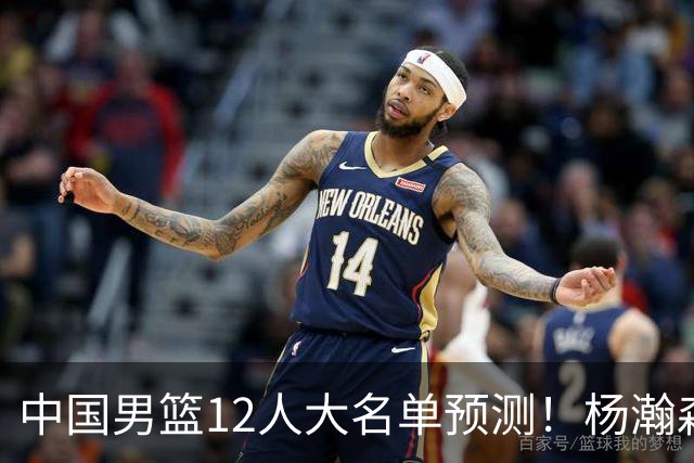 中国男篮12人大名单预测！杨瀚森领衔，王俊杰压阵，曾凡博恐遭淘汰，庞老六奇兵！