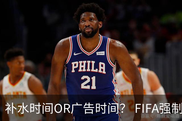 补水时间OR广告时间？ FIFA强制设置补水时间遭多方质疑